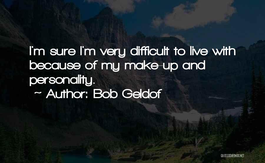 Bob Geldof Quotes: I'm Sure I'm Very Difficult To Live With Because Of My Make-up And Personality.