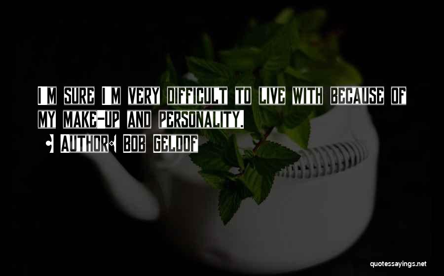 Bob Geldof Quotes: I'm Sure I'm Very Difficult To Live With Because Of My Make-up And Personality.