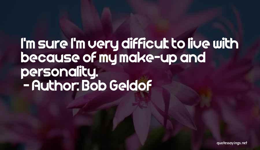 Bob Geldof Quotes: I'm Sure I'm Very Difficult To Live With Because Of My Make-up And Personality.