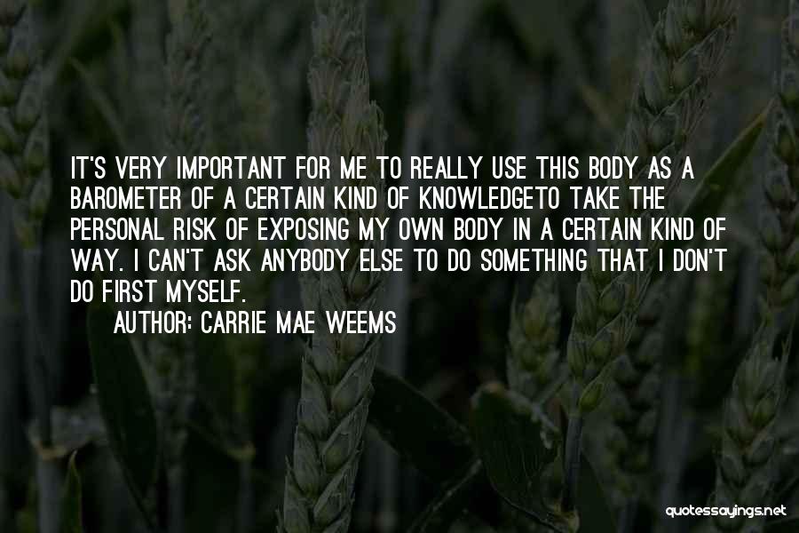 Carrie Mae Weems Quotes: It's Very Important For Me To Really Use This Body As A Barometer Of A Certain Kind Of Knowledgeto Take