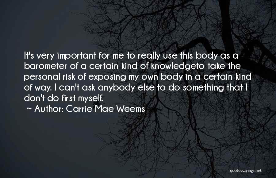 Carrie Mae Weems Quotes: It's Very Important For Me To Really Use This Body As A Barometer Of A Certain Kind Of Knowledgeto Take