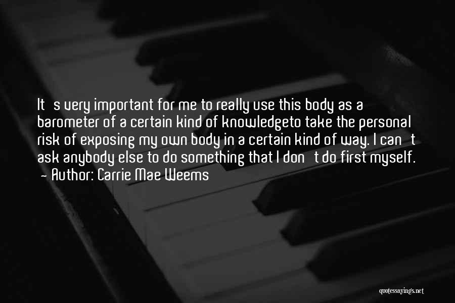 Carrie Mae Weems Quotes: It's Very Important For Me To Really Use This Body As A Barometer Of A Certain Kind Of Knowledgeto Take