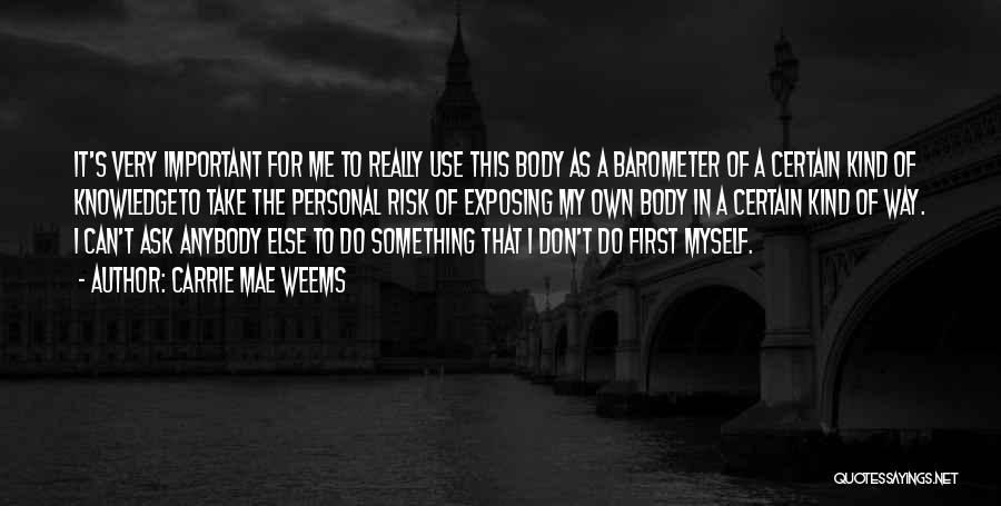 Carrie Mae Weems Quotes: It's Very Important For Me To Really Use This Body As A Barometer Of A Certain Kind Of Knowledgeto Take