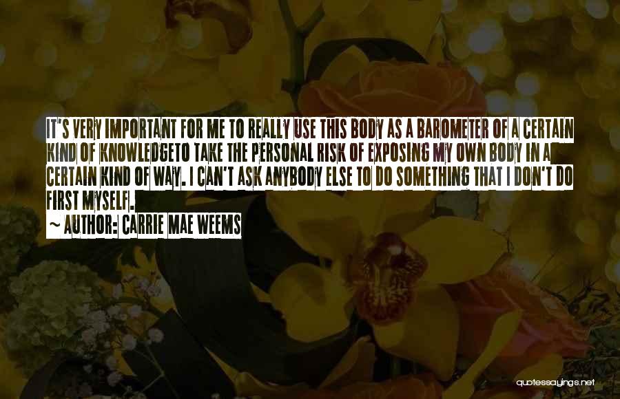Carrie Mae Weems Quotes: It's Very Important For Me To Really Use This Body As A Barometer Of A Certain Kind Of Knowledgeto Take