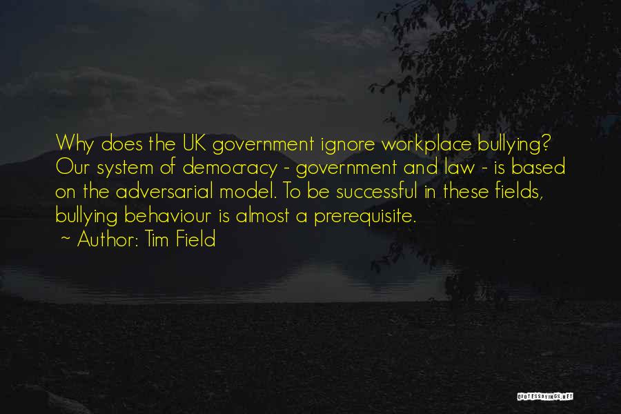 Tim Field Quotes: Why Does The Uk Government Ignore Workplace Bullying? Our System Of Democracy - Government And Law - Is Based On