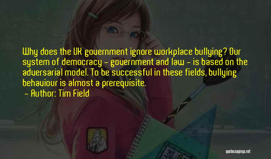 Tim Field Quotes: Why Does The Uk Government Ignore Workplace Bullying? Our System Of Democracy - Government And Law - Is Based On