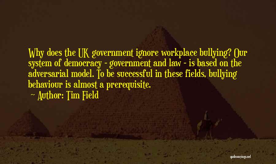 Tim Field Quotes: Why Does The Uk Government Ignore Workplace Bullying? Our System Of Democracy - Government And Law - Is Based On