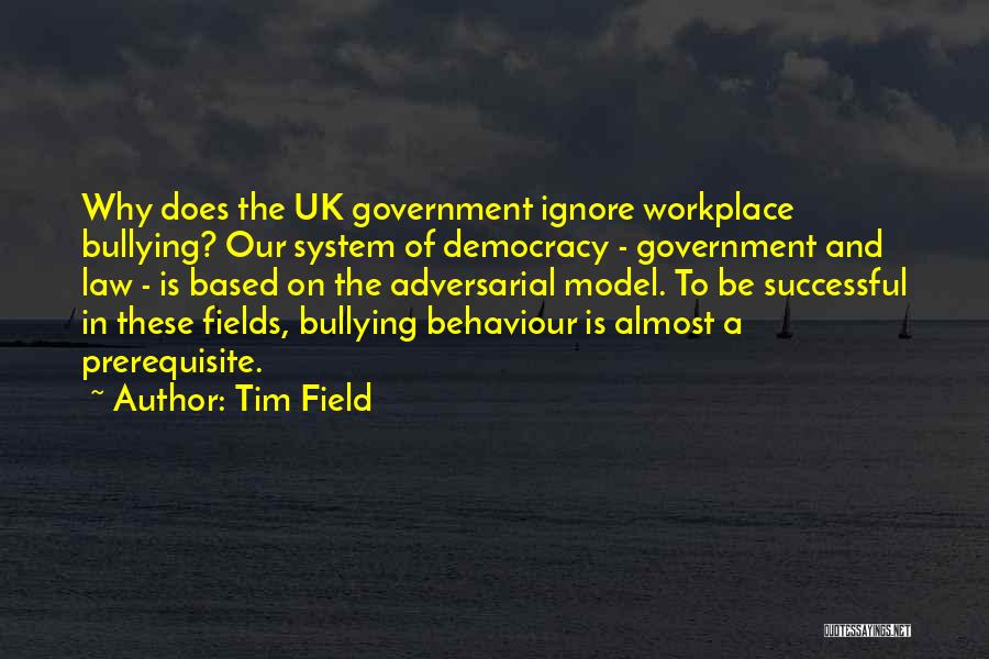 Tim Field Quotes: Why Does The Uk Government Ignore Workplace Bullying? Our System Of Democracy - Government And Law - Is Based On