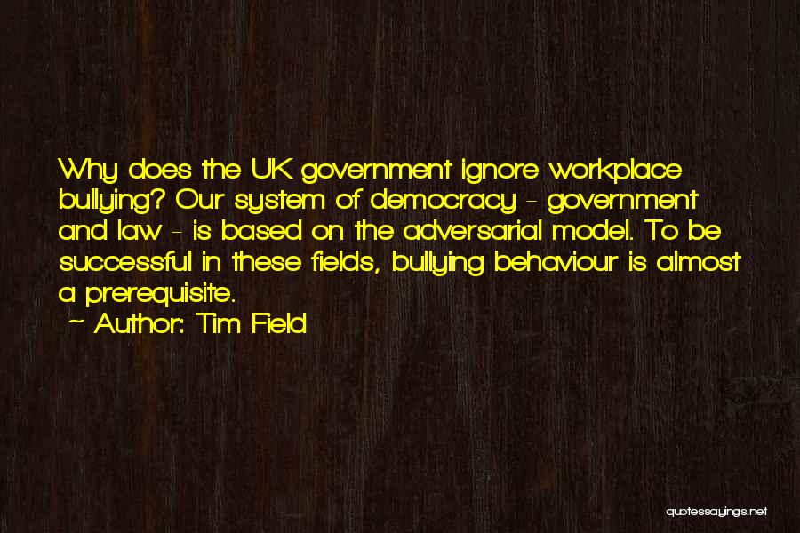 Tim Field Quotes: Why Does The Uk Government Ignore Workplace Bullying? Our System Of Democracy - Government And Law - Is Based On