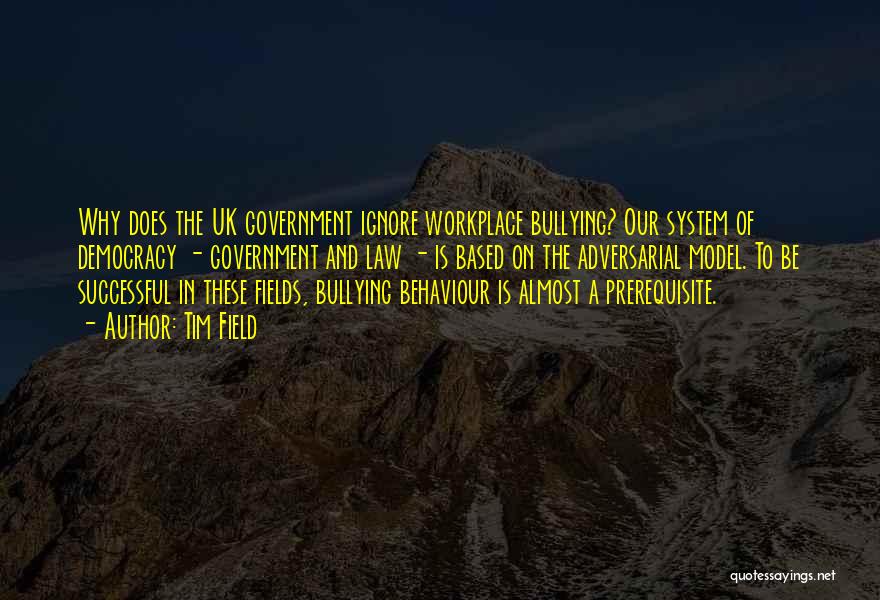 Tim Field Quotes: Why Does The Uk Government Ignore Workplace Bullying? Our System Of Democracy - Government And Law - Is Based On