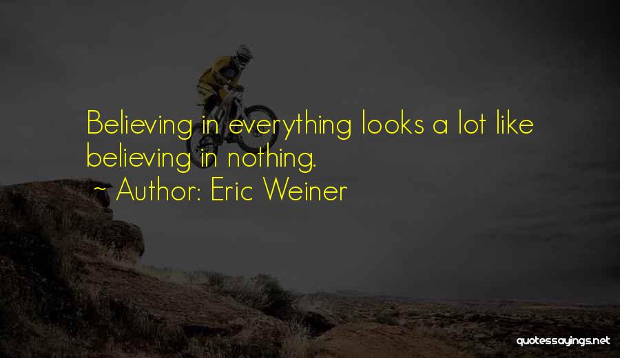 Eric Weiner Quotes: Believing In Everything Looks A Lot Like Believing In Nothing.