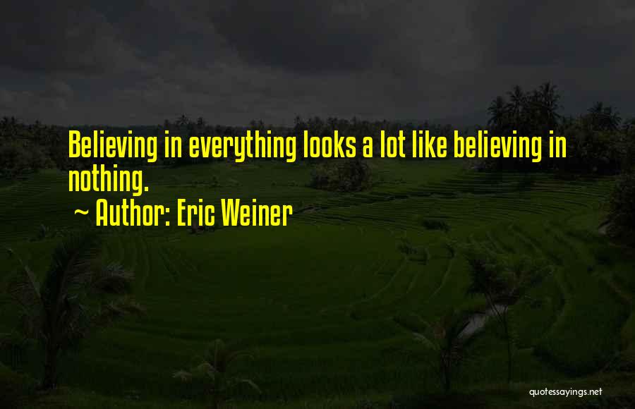 Eric Weiner Quotes: Believing In Everything Looks A Lot Like Believing In Nothing.