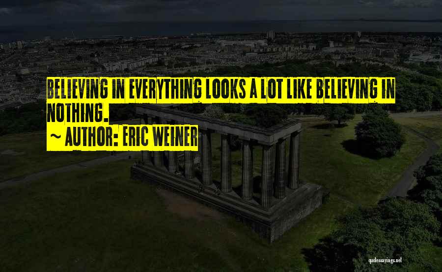 Eric Weiner Quotes: Believing In Everything Looks A Lot Like Believing In Nothing.