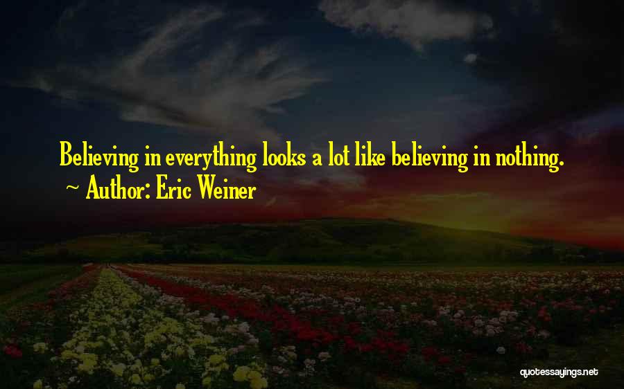 Eric Weiner Quotes: Believing In Everything Looks A Lot Like Believing In Nothing.