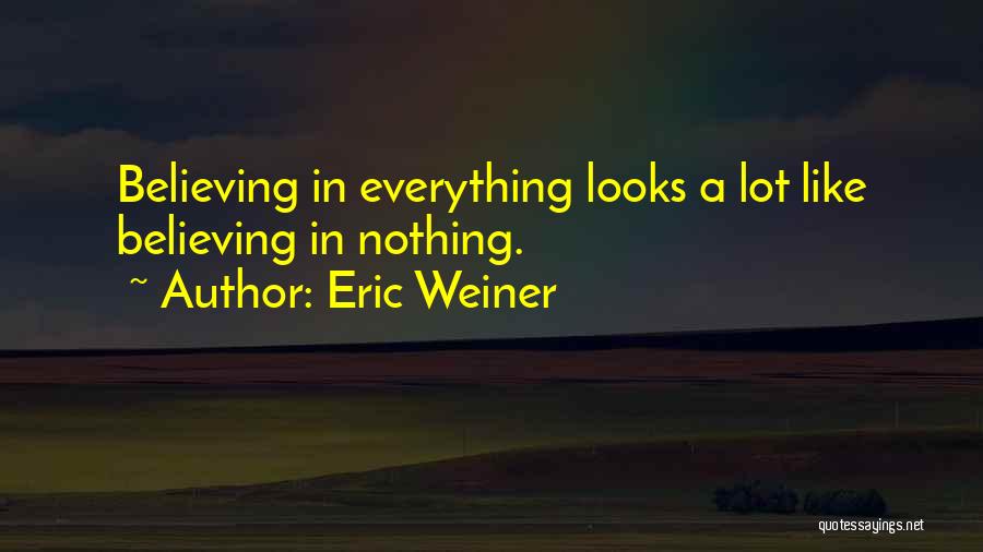 Eric Weiner Quotes: Believing In Everything Looks A Lot Like Believing In Nothing.