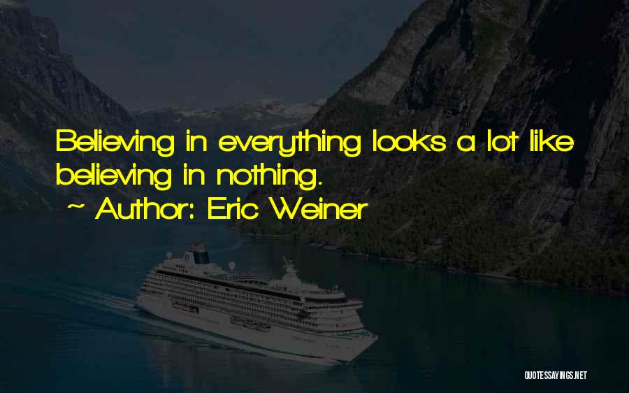 Eric Weiner Quotes: Believing In Everything Looks A Lot Like Believing In Nothing.