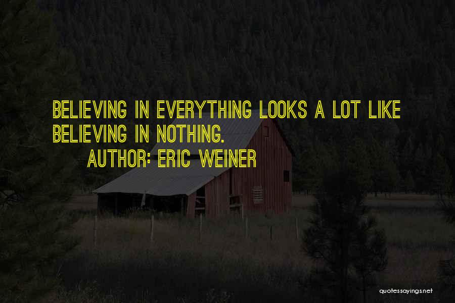 Eric Weiner Quotes: Believing In Everything Looks A Lot Like Believing In Nothing.