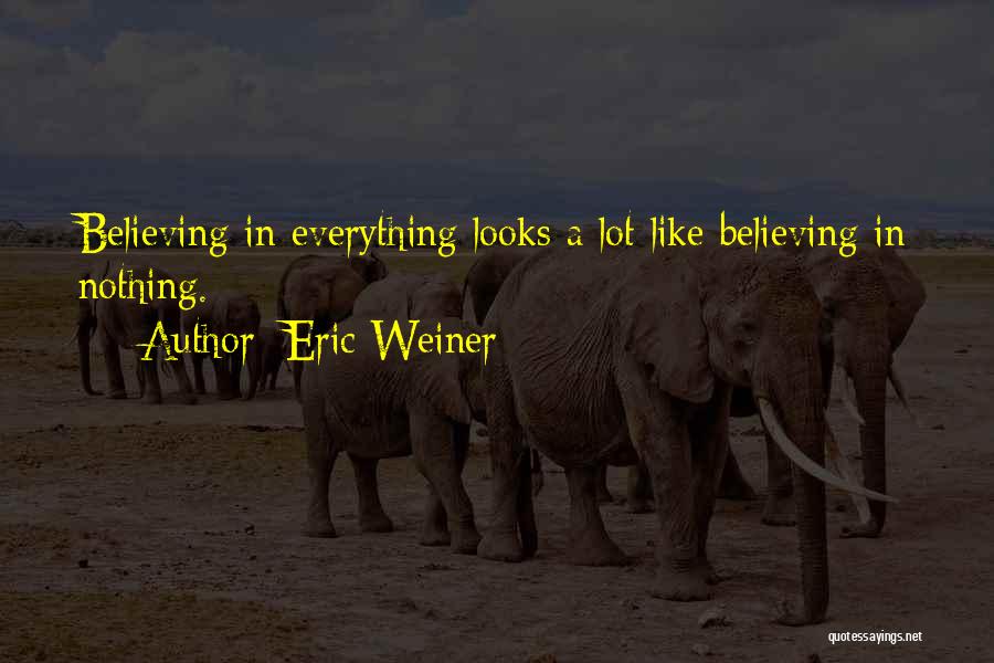 Eric Weiner Quotes: Believing In Everything Looks A Lot Like Believing In Nothing.