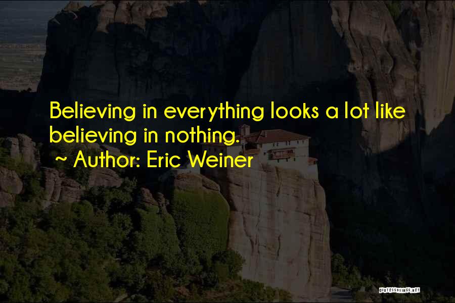 Eric Weiner Quotes: Believing In Everything Looks A Lot Like Believing In Nothing.