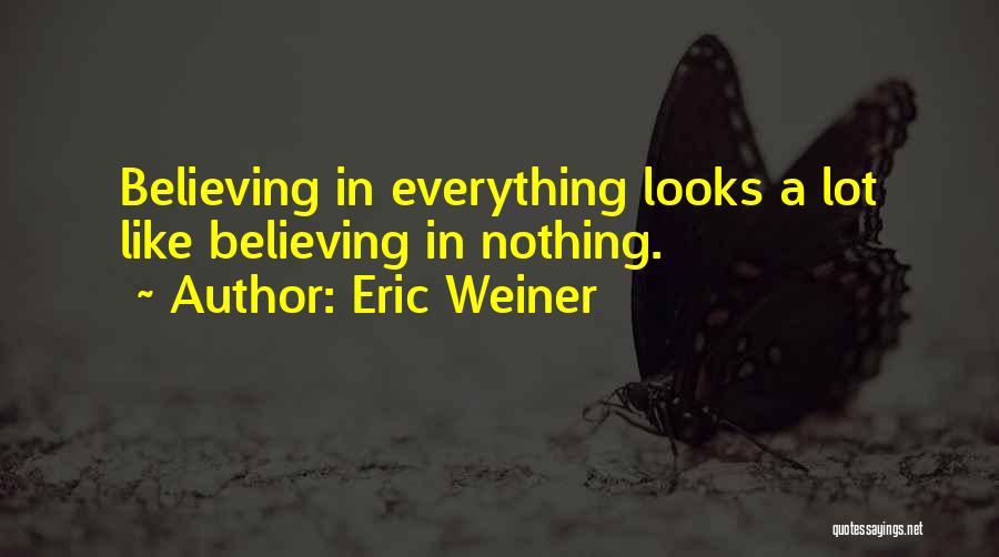 Eric Weiner Quotes: Believing In Everything Looks A Lot Like Believing In Nothing.