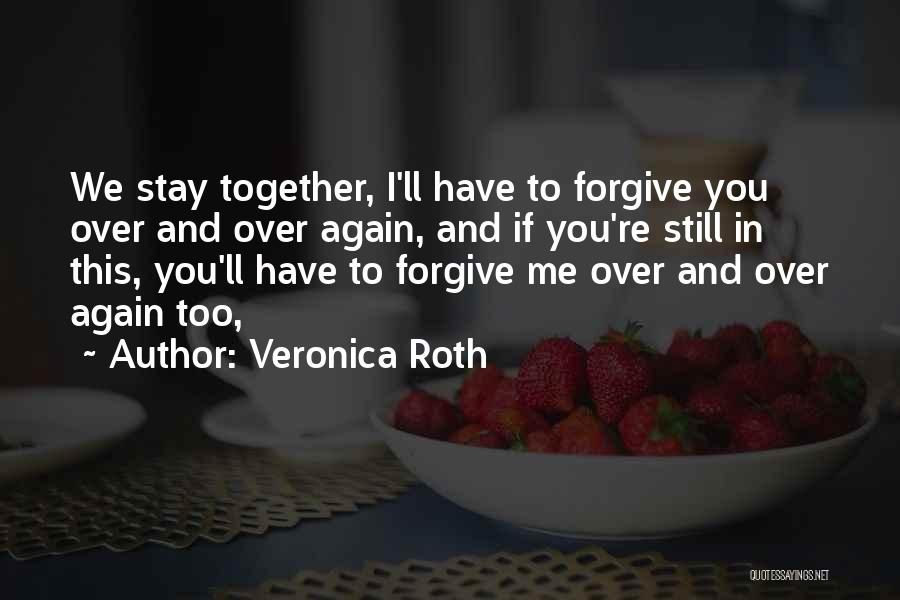 Veronica Roth Quotes: We Stay Together, I'll Have To Forgive You Over And Over Again, And If You're Still In This, You'll Have