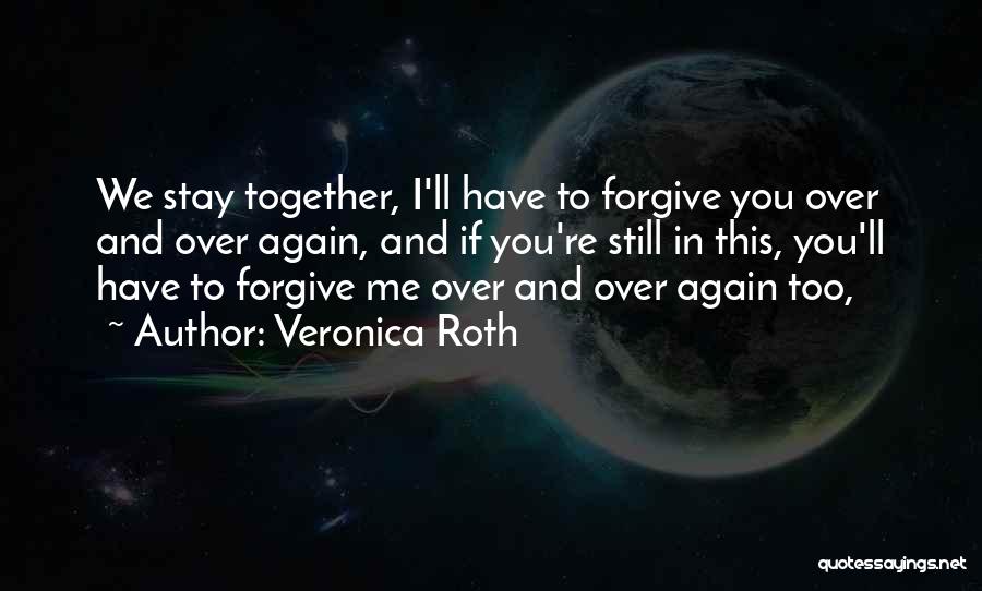Veronica Roth Quotes: We Stay Together, I'll Have To Forgive You Over And Over Again, And If You're Still In This, You'll Have