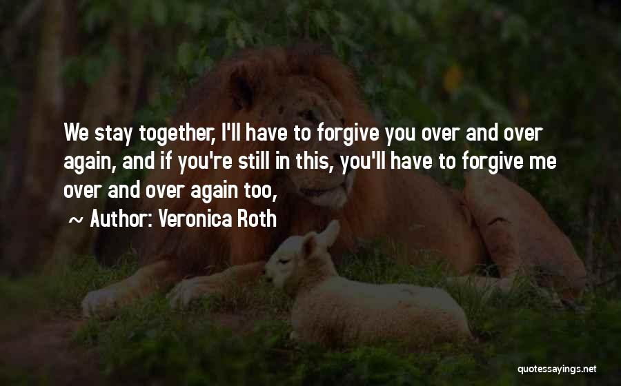 Veronica Roth Quotes: We Stay Together, I'll Have To Forgive You Over And Over Again, And If You're Still In This, You'll Have