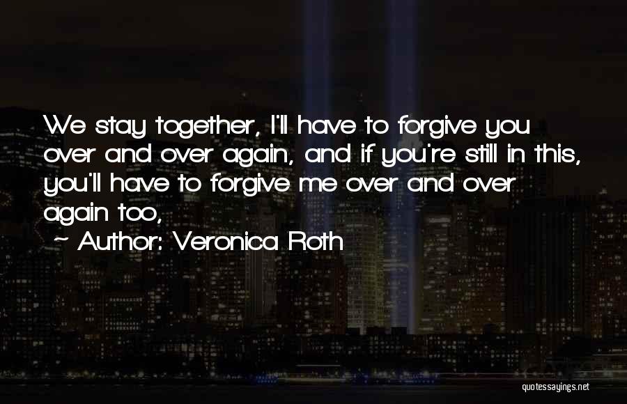Veronica Roth Quotes: We Stay Together, I'll Have To Forgive You Over And Over Again, And If You're Still In This, You'll Have