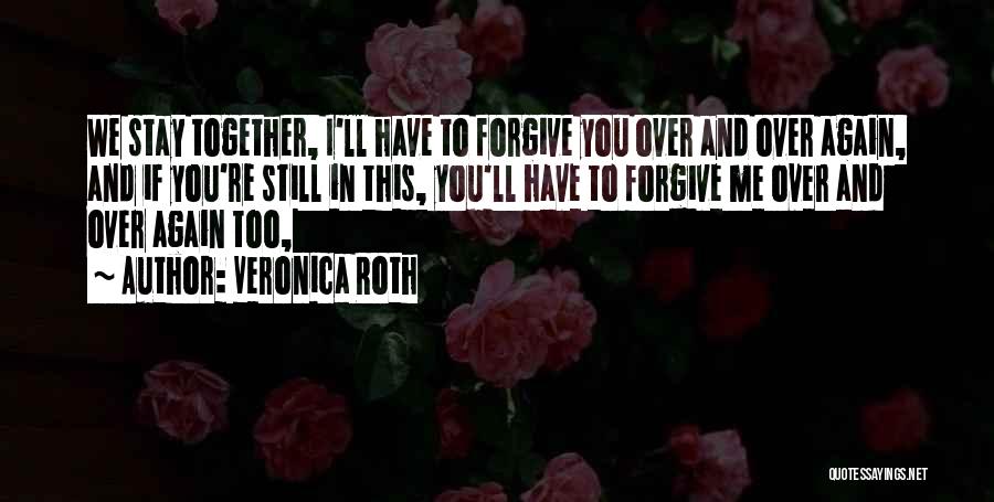 Veronica Roth Quotes: We Stay Together, I'll Have To Forgive You Over And Over Again, And If You're Still In This, You'll Have