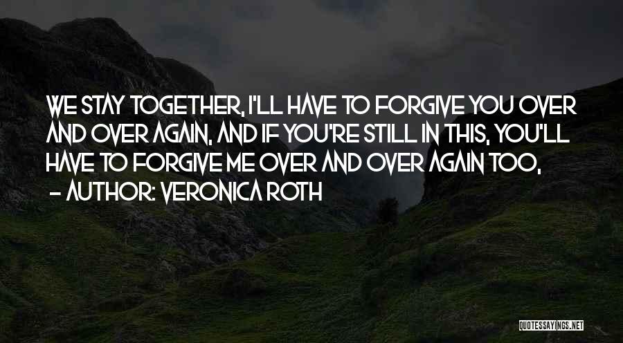 Veronica Roth Quotes: We Stay Together, I'll Have To Forgive You Over And Over Again, And If You're Still In This, You'll Have