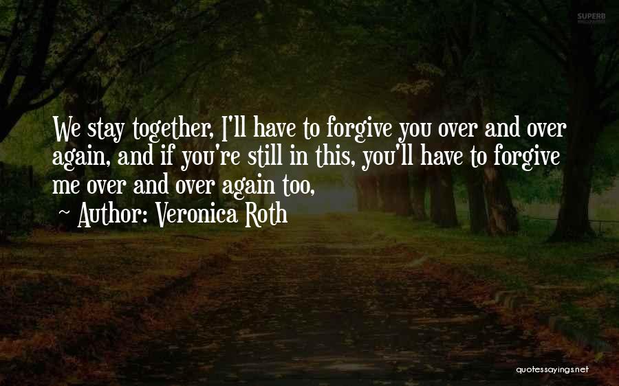 Veronica Roth Quotes: We Stay Together, I'll Have To Forgive You Over And Over Again, And If You're Still In This, You'll Have
