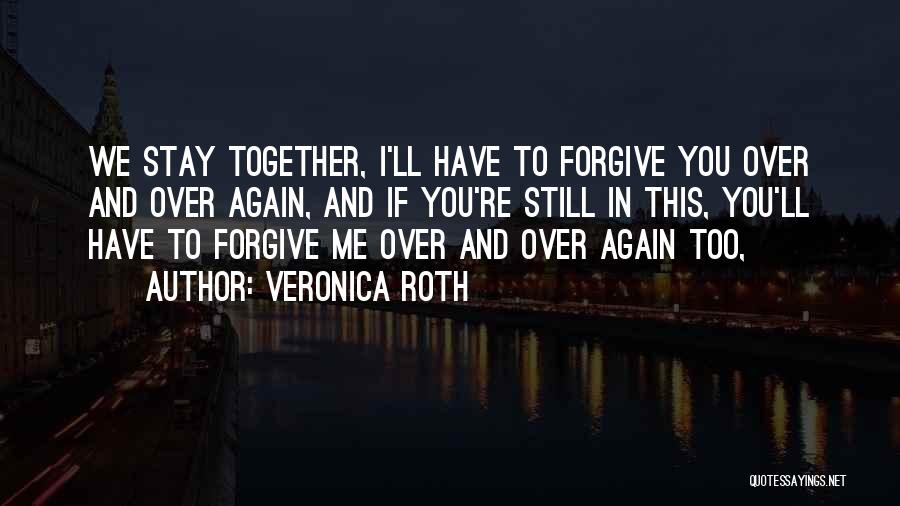 Veronica Roth Quotes: We Stay Together, I'll Have To Forgive You Over And Over Again, And If You're Still In This, You'll Have