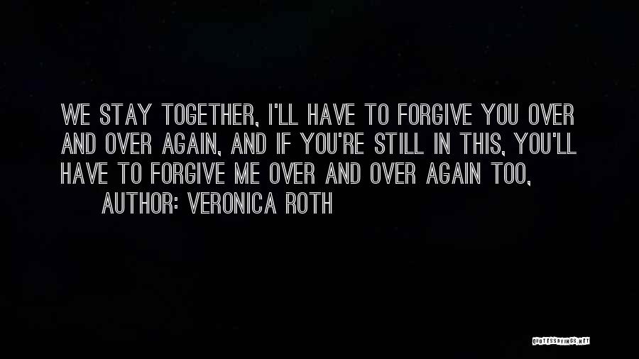Veronica Roth Quotes: We Stay Together, I'll Have To Forgive You Over And Over Again, And If You're Still In This, You'll Have