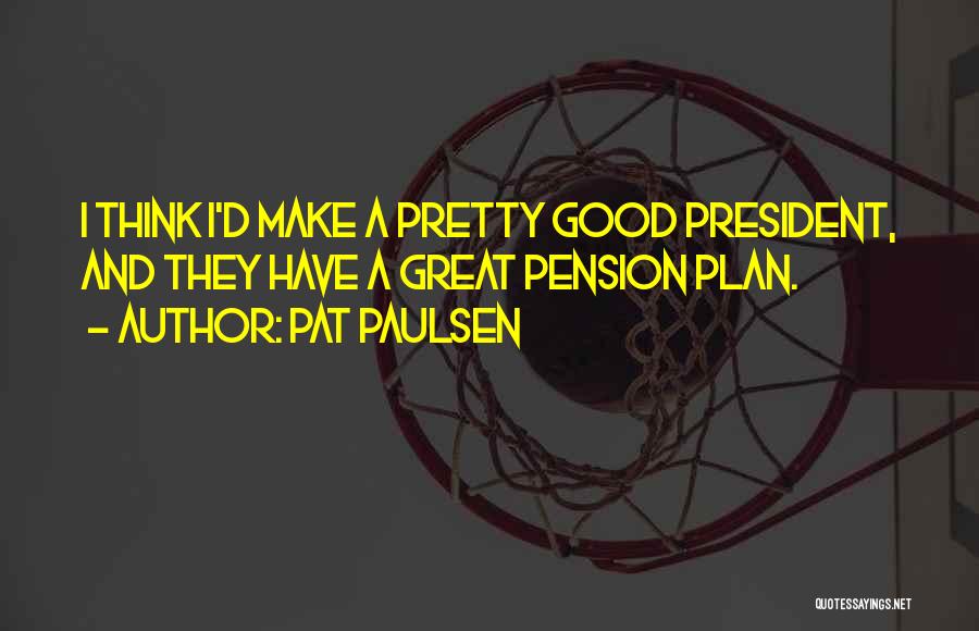 Pat Paulsen Quotes: I Think I'd Make A Pretty Good President, And They Have A Great Pension Plan.