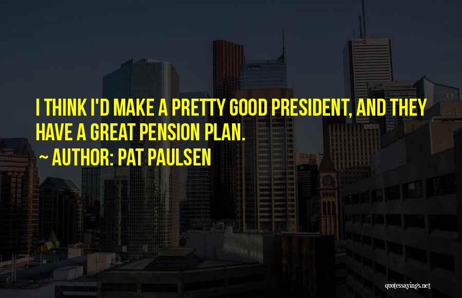 Pat Paulsen Quotes: I Think I'd Make A Pretty Good President, And They Have A Great Pension Plan.