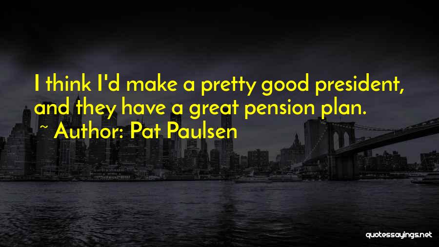 Pat Paulsen Quotes: I Think I'd Make A Pretty Good President, And They Have A Great Pension Plan.