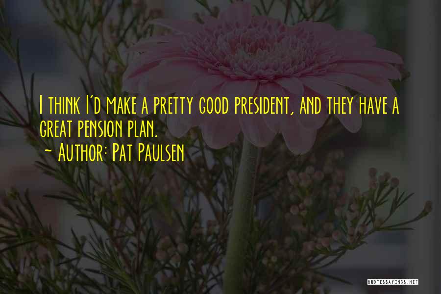 Pat Paulsen Quotes: I Think I'd Make A Pretty Good President, And They Have A Great Pension Plan.