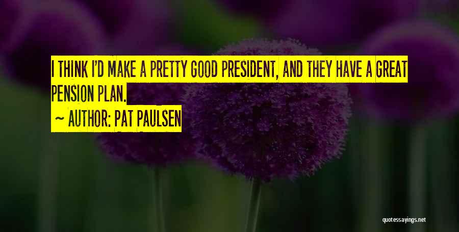 Pat Paulsen Quotes: I Think I'd Make A Pretty Good President, And They Have A Great Pension Plan.