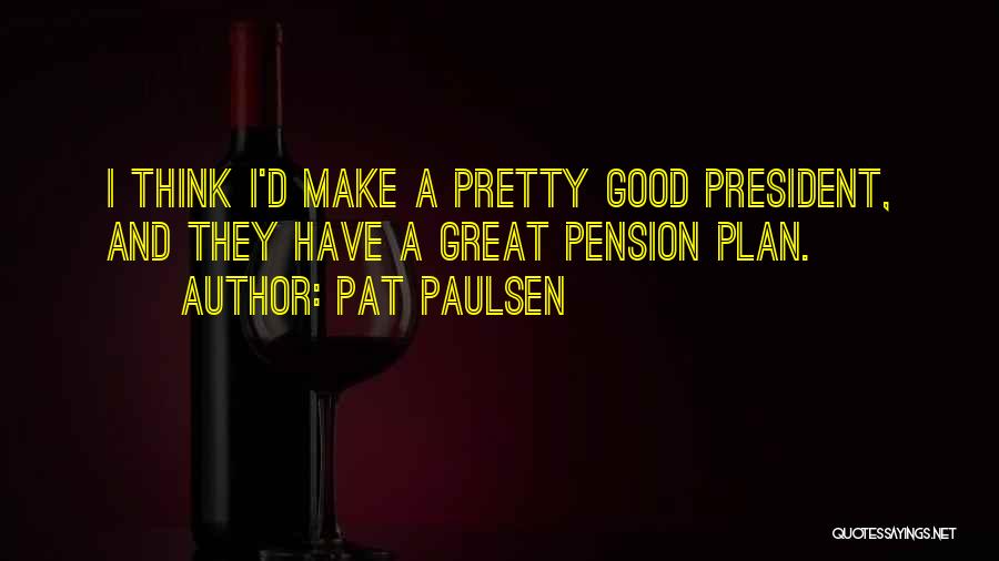 Pat Paulsen Quotes: I Think I'd Make A Pretty Good President, And They Have A Great Pension Plan.