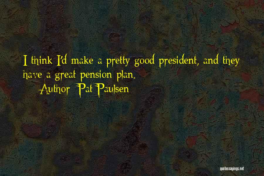 Pat Paulsen Quotes: I Think I'd Make A Pretty Good President, And They Have A Great Pension Plan.