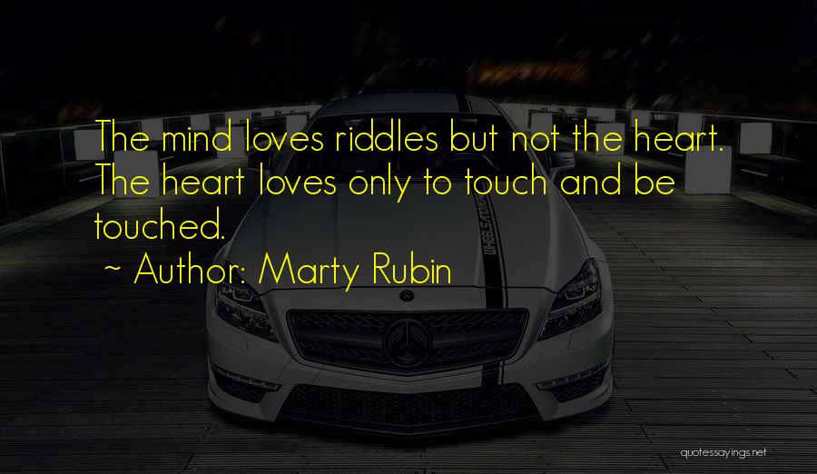 Marty Rubin Quotes: The Mind Loves Riddles But Not The Heart. The Heart Loves Only To Touch And Be Touched.