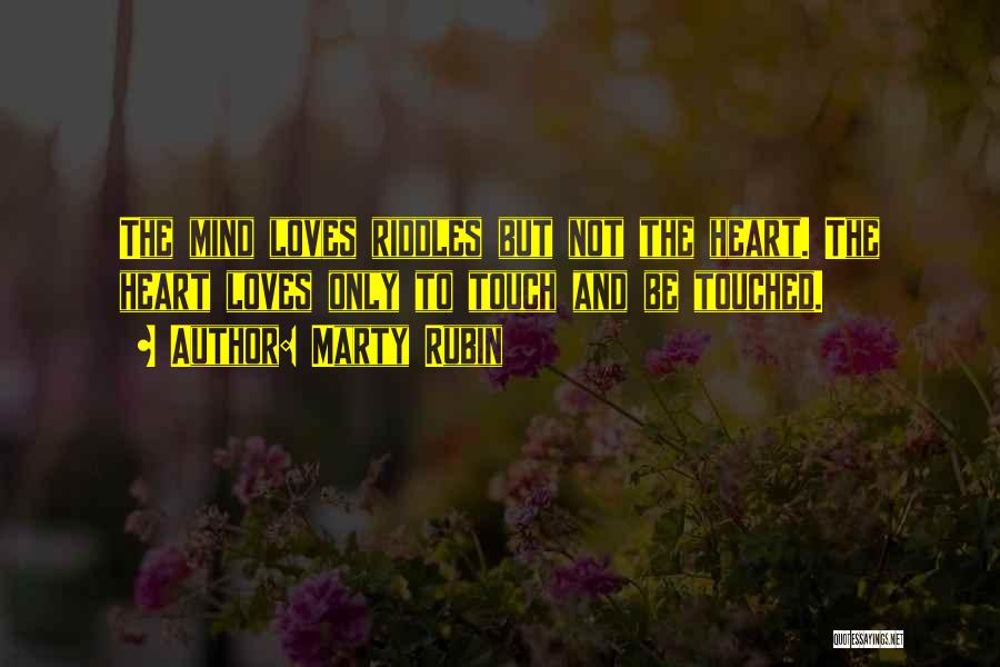 Marty Rubin Quotes: The Mind Loves Riddles But Not The Heart. The Heart Loves Only To Touch And Be Touched.