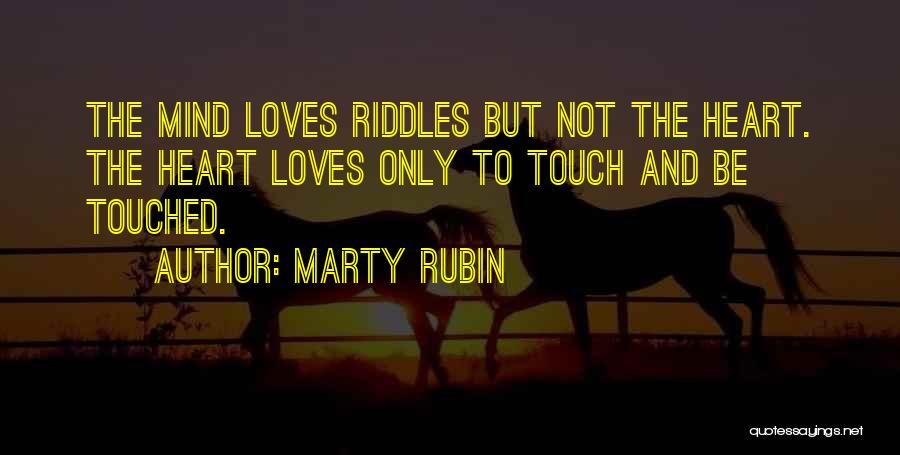 Marty Rubin Quotes: The Mind Loves Riddles But Not The Heart. The Heart Loves Only To Touch And Be Touched.