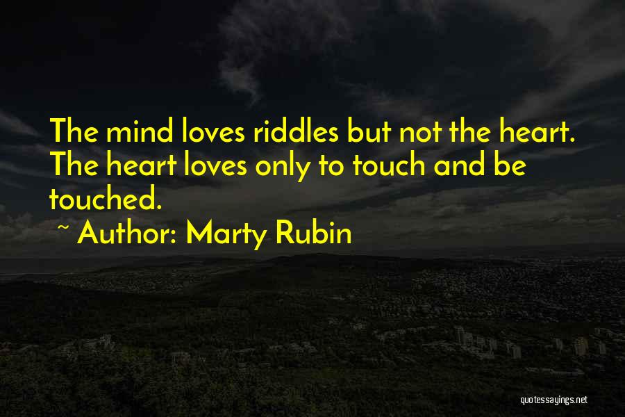 Marty Rubin Quotes: The Mind Loves Riddles But Not The Heart. The Heart Loves Only To Touch And Be Touched.