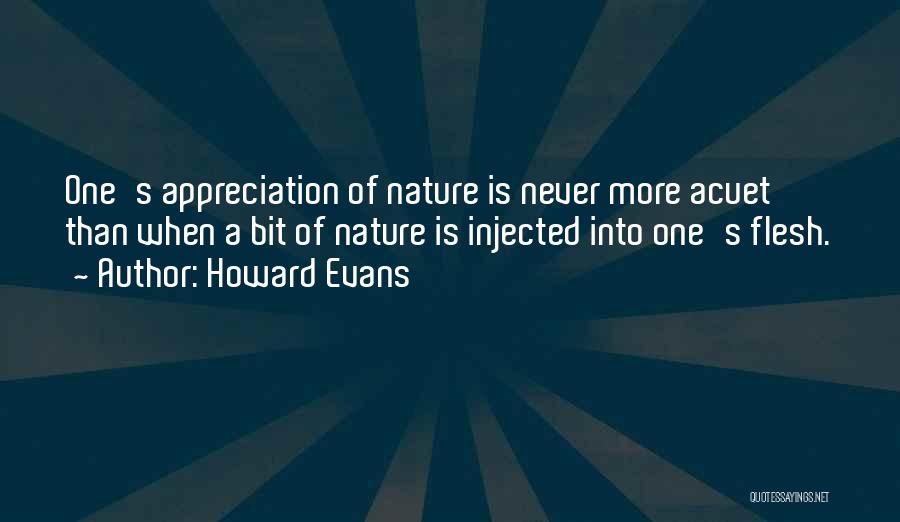 Howard Evans Quotes: One's Appreciation Of Nature Is Never More Acuet Than When A Bit Of Nature Is Injected Into One's Flesh.