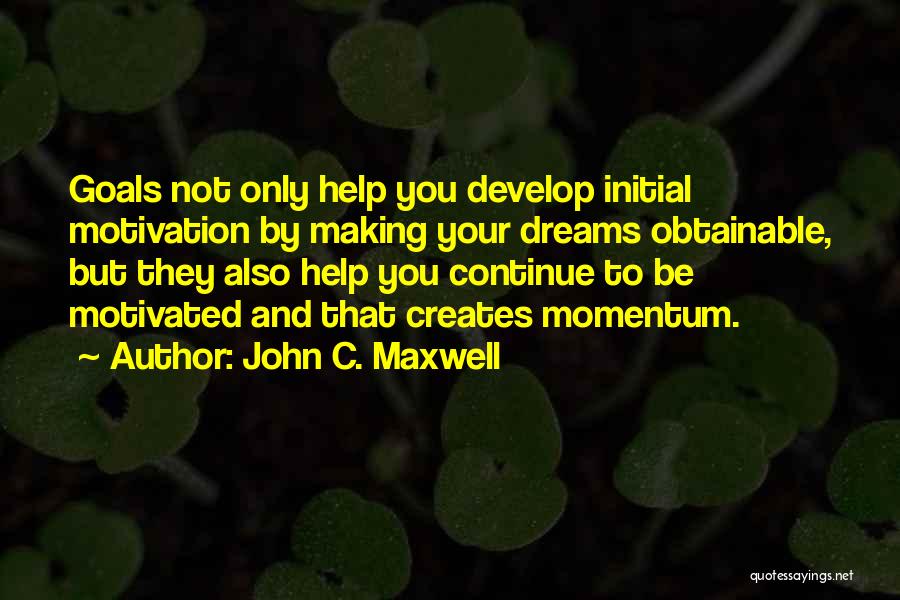 John C. Maxwell Quotes: Goals Not Only Help You Develop Initial Motivation By Making Your Dreams Obtainable, But They Also Help You Continue To