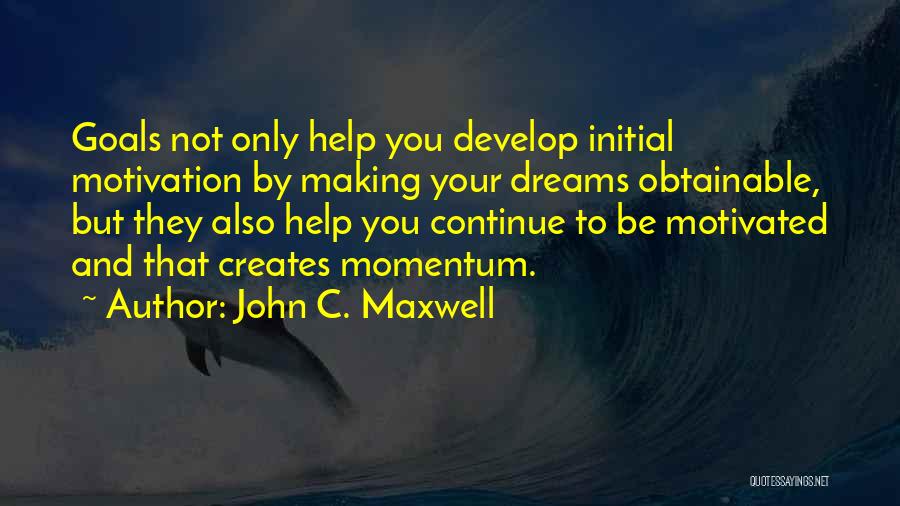 John C. Maxwell Quotes: Goals Not Only Help You Develop Initial Motivation By Making Your Dreams Obtainable, But They Also Help You Continue To