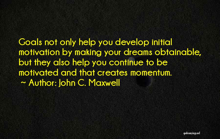 John C. Maxwell Quotes: Goals Not Only Help You Develop Initial Motivation By Making Your Dreams Obtainable, But They Also Help You Continue To