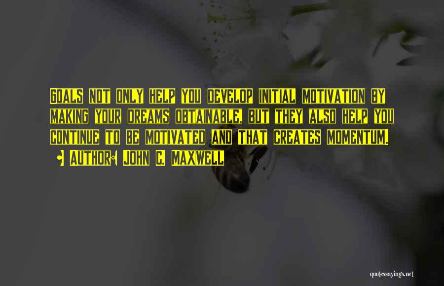 John C. Maxwell Quotes: Goals Not Only Help You Develop Initial Motivation By Making Your Dreams Obtainable, But They Also Help You Continue To