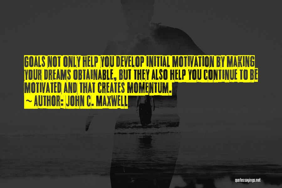 John C. Maxwell Quotes: Goals Not Only Help You Develop Initial Motivation By Making Your Dreams Obtainable, But They Also Help You Continue To